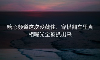 糖心频道这次没藏住：穿搭翻车里真相曝光全被扒出来