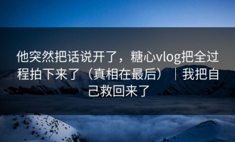 他突然把话说开了，糖心vlog把全过程拍下来了（真相在最后）｜我把自己救回来了