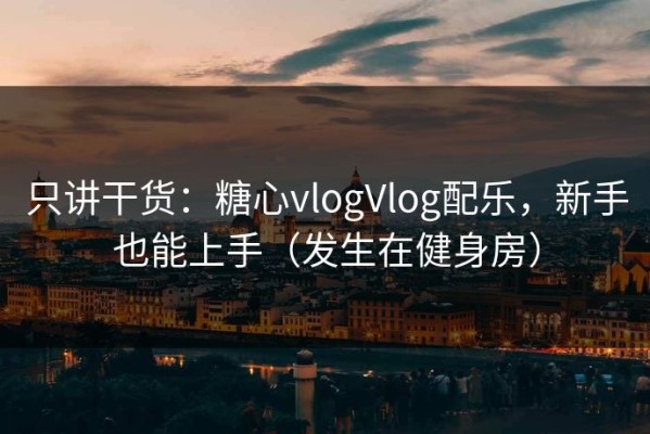 只讲干货：糖心vlogVlog配乐，新手也能上手（发生在健身房）
