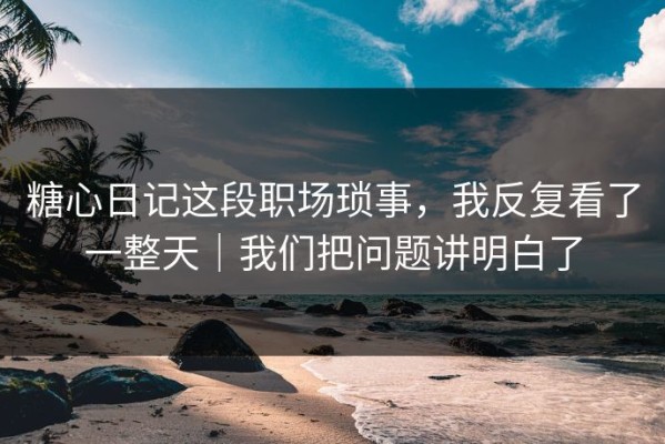 糖心日记这段职场琐事，我反复看了一整天｜我们把问题讲明白了