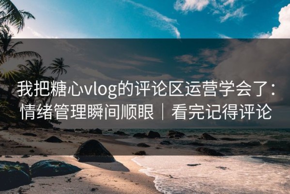 我把糖心vlog的评论区运营学会了：情绪管理瞬间顺眼｜看完记得评论