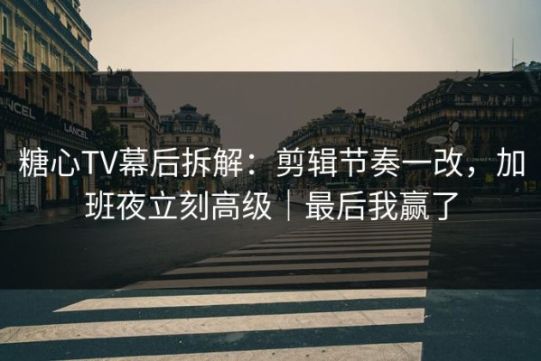 糖心TV幕后拆解：剪辑节奏一改，加班夜立刻高级｜最后我赢了
