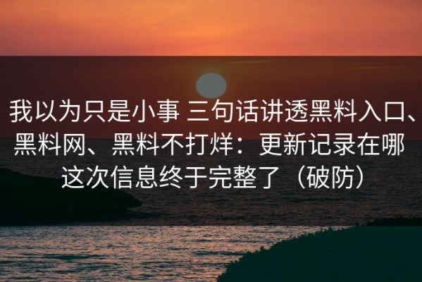 我以为只是小事 三句话讲透黑料入口、黑料网、黑料不打烊：更新记录在哪 这次信息终于完整了（破防）