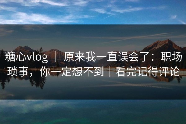 糖心vlog ｜ 原来我一直误会了：职场琐事，你一定想不到｜看完记得评论