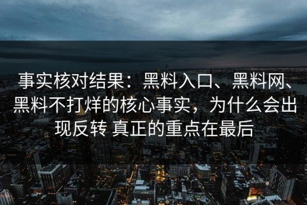 事实核对结果：黑料入口、黑料网、黑料不打烊的核心事实，为什么会出现反转 真正的重点在最后