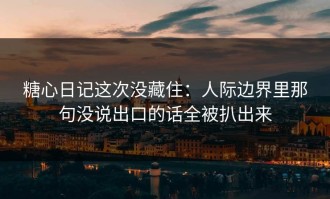 糖心日记这次没藏住：人际边界里那句没说出口的话全被扒出来