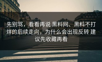 先别骂，看看再说 黑料网、黑料不打烊的后续走向，为什么会出现反转 建议先收藏再看