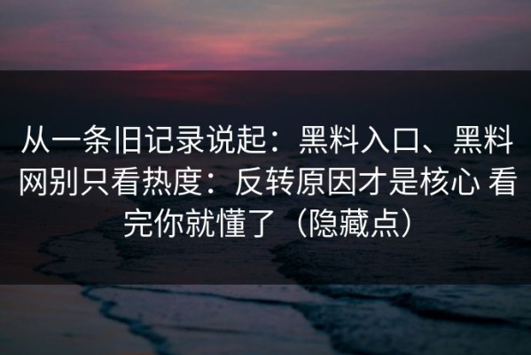 从一条旧记录说起：黑料入口、黑料网别只看热度：反转原因才是核心 看完你就懂了（隐藏点）