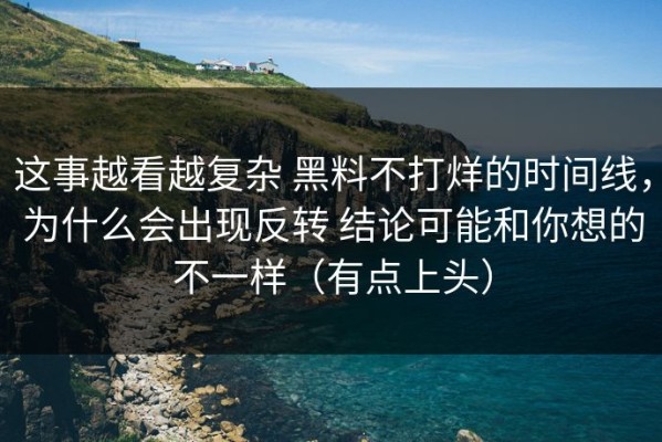 这事越看越复杂 黑料不打烊的时间线，为什么会出现反转 结论可能和你想的不一样（有点上头）