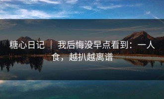 糖心日记 ｜ 我后悔没早点看到：一人食，越扒越离谱