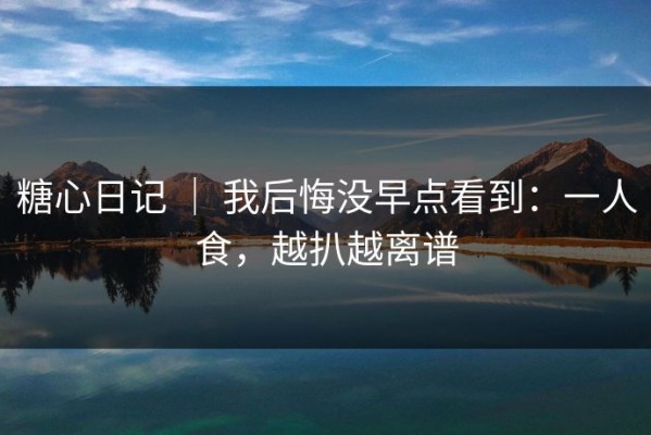 糖心日记 ｜ 我后悔没早点看到：一人食，越扒越离谱