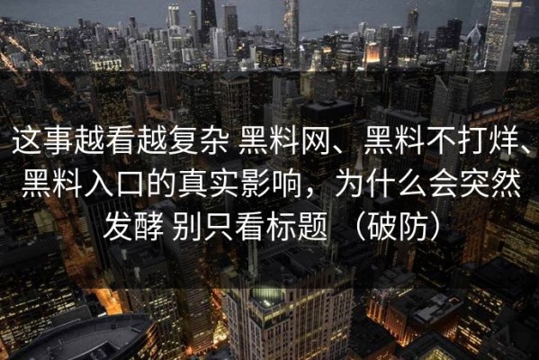 这事越看越复杂 黑料网、黑料不打烊、黑料入口的真实影响，为什么会突然发酵 别只看标题 （破防）
