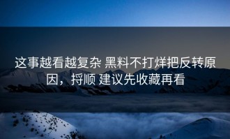 这事越看越复杂 黑料不打烊把反转原因，捋顺 建议先收藏再看