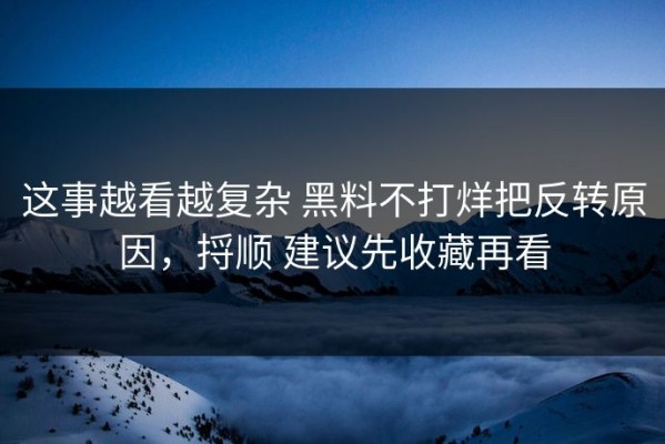 这事越看越复杂 黑料不打烊把反转原因，捋顺 建议先收藏再看