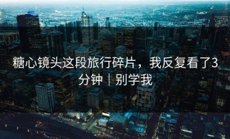 糖心镜头这段旅行碎片，我反复看了3分钟｜别学我