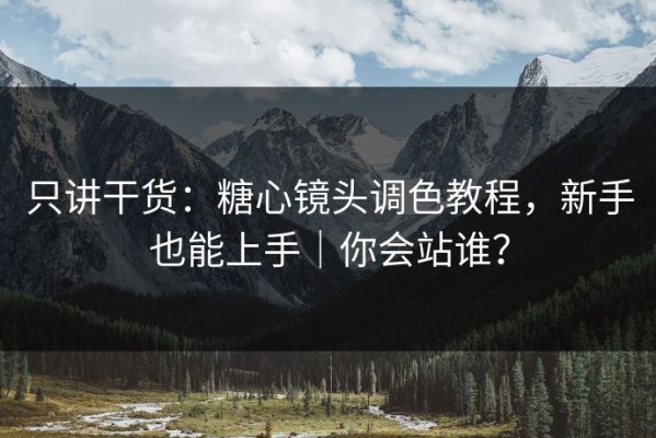 只讲干货：糖心镜头调色教程，新手也能上手｜你会站谁？