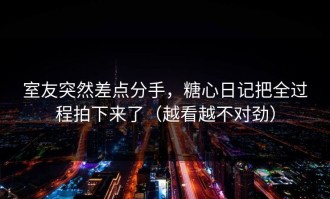 室友突然差点分手，糖心日记把全过程拍下来了（越看越不对劲）