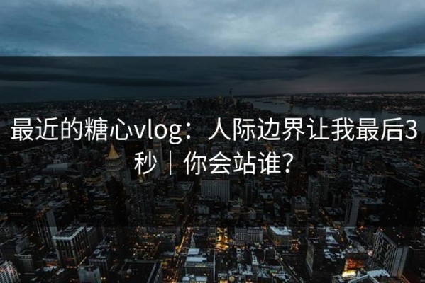 最近的糖心vlog：人际边界让我最后3秒｜你会站谁？