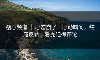 糖心频道 ｜ 心态崩了：心动瞬间，结尾反转｜看完记得评论
