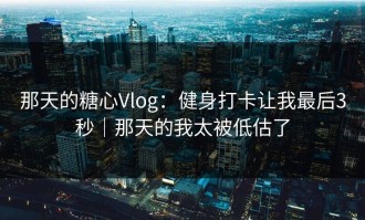 那天的糖心Vlog：健身打卡让我最后3秒｜那天的我太被低估了