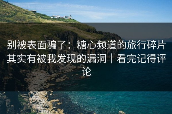 别被表面骗了：糖心频道的旅行碎片其实有被我发现的漏洞｜看完记得评论