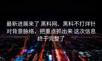 最新进展来了 黑料网、黑料不打烊针对背景脉络，把重点抓出来 这次信息终于完整了