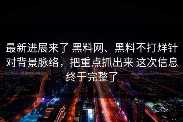 最新进展来了 黑料网、黑料不打烊针对背景脉络，把重点抓出来 这次信息终于完整了