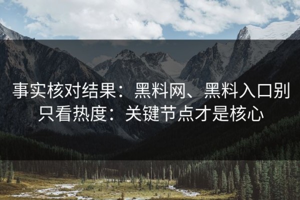 事实核对结果：黑料网、黑料入口别只看热度：关键节点才是核心