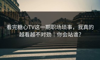 看完糖心TV这一期职场琐事，我真的越看越不对劲｜你会站谁？