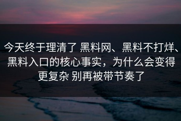 今天终于理清了 黑料网、黑料不打烊、黑料入口的核心事实，为什么会变得更复杂 别再被带节奏了