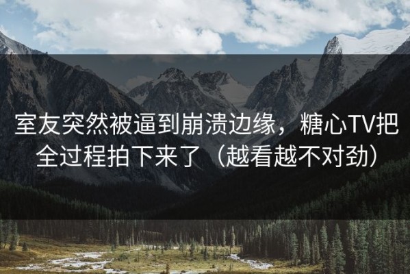 室友突然被逼到崩溃边缘，糖心TV把全过程拍下来了（越看越不对劲）