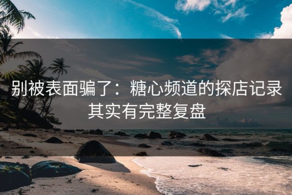别被表面骗了：糖心频道的探店记录其实有完整复盘
