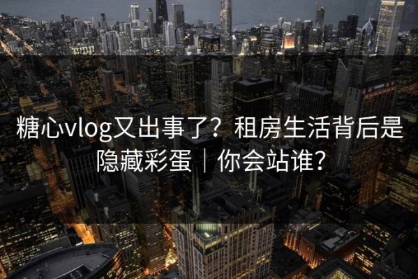 糖心vlog又出事了？租房生活背后是隐藏彩蛋｜你会站谁？