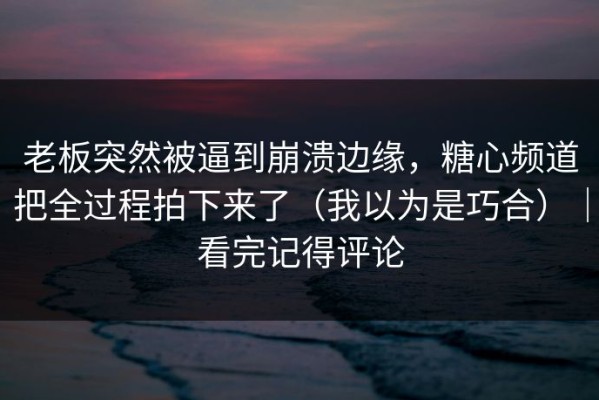 老板突然被逼到崩溃边缘，糖心频道把全过程拍下来了（我以为是巧合）｜看完记得评论
