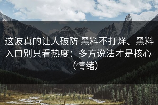 这波真的让人破防 黑料不打烊、黑料入口别只看热度：多方说法才是核心 （情绪）