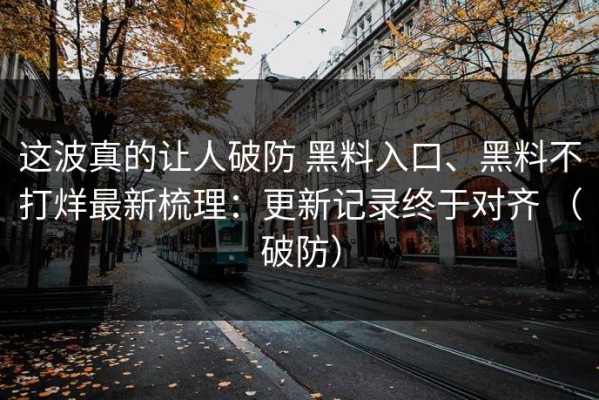 这波真的让人破防 黑料入口、黑料不打烊最新梳理：更新记录终于对齐 （破防）