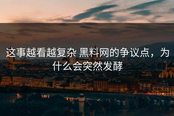 这事越看越复杂 黑料网的争议点，为什么会突然发酵