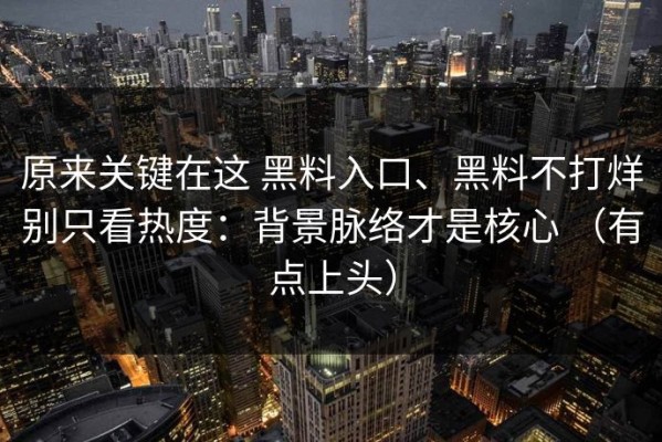 原来关键在这 黑料入口、黑料不打烊别只看热度：背景脉络才是核心 （有点上头）