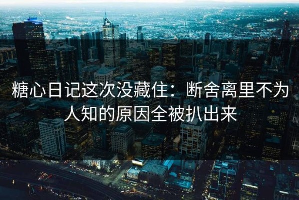 糖心日记这次没藏住：断舍离里不为人知的原因全被扒出来