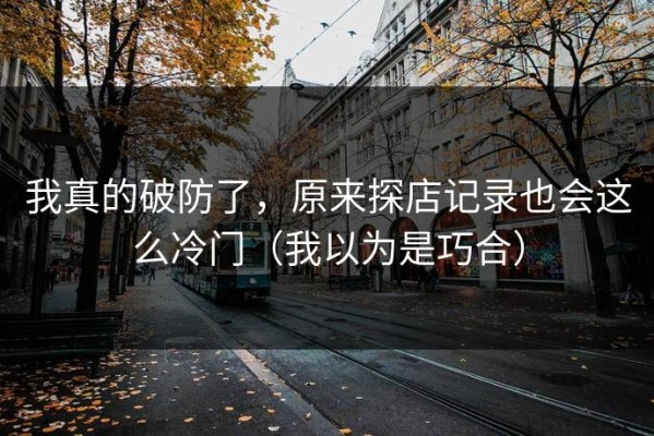 我真的破防了，原来探店记录也会这么冷门（我以为是巧合）