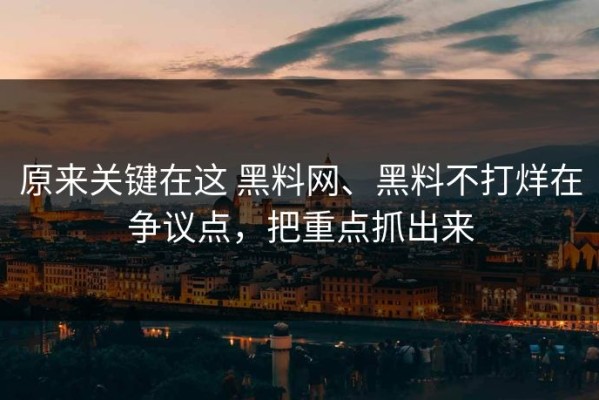 原来关键在这 黑料网、黑料不打烊在争议点，把重点抓出来