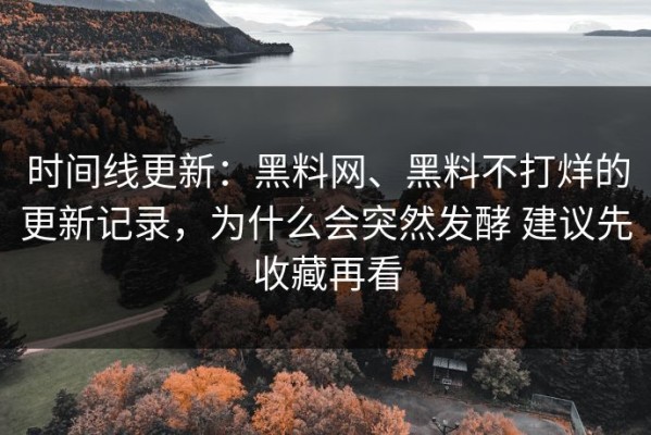 时间线更新：黑料网、黑料不打烊的更新记录，为什么会突然发酵 建议先收藏再看