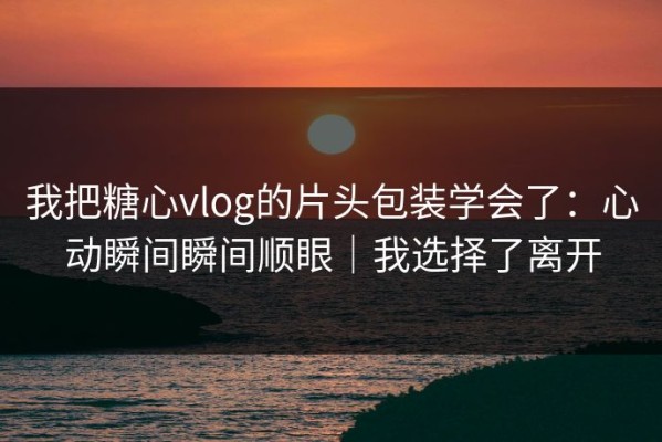 我把糖心vlog的片头包装学会了：心动瞬间瞬间顺眼｜我选择了离开