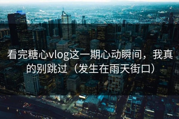 看完糖心vlog这一期心动瞬间，我真的别跳过（发生在雨天街口）