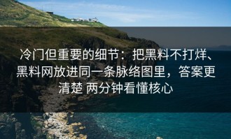 冷门但重要的细节：把黑料不打烊、黑料网放进同一条脉络图里，答案更清楚 两分钟看懂核心