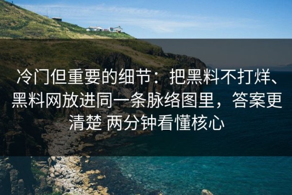 冷门但重要的细节：把黑料不打烊、黑料网放进同一条脉络图里，答案更清楚 两分钟看懂核心