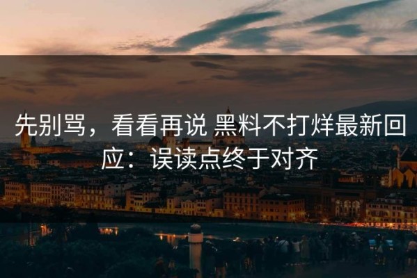 先别骂，看看再说 黑料不打烊最新回应：误读点终于对齐