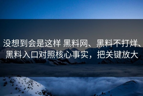 没想到会是这样 黑料网、黑料不打烊、黑料入口对照核心事实，把关键放大