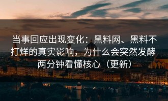 当事回应出现变化：黑料网、黑料不打烊的真实影响，为什么会突然发酵 两分钟看懂核心（更新）