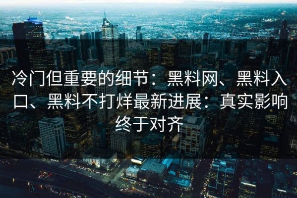 冷门但重要的细节：黑料网、黑料入口、黑料不打烊最新进展：真实影响终于对齐